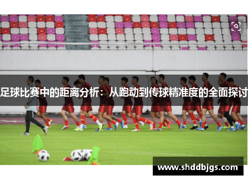 足球比赛中的距离分析：从跑动到传球精准度的全面探讨