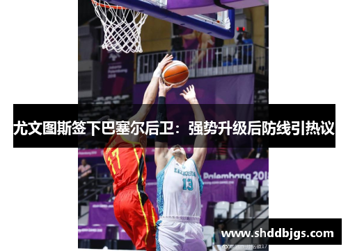 尤文图斯签下巴塞尔后卫：强势升级后防线引热议