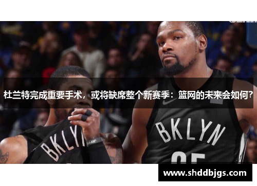 杜兰特完成重要手术，或将缺席整个新赛季：篮网的未来会如何？