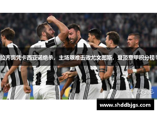拉齐奥凭卡西亚诺绝杀，主场艰难击败尤文图斯，登顶意甲积分榜！