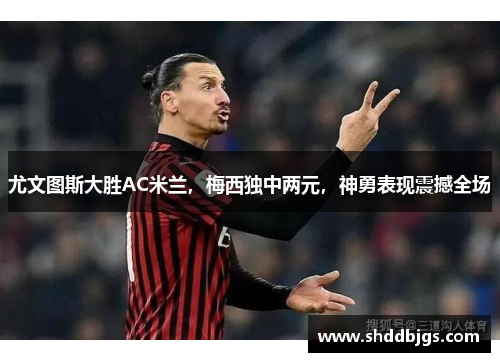 尤文图斯大胜AC米兰，梅西独中两元，神勇表现震撼全场