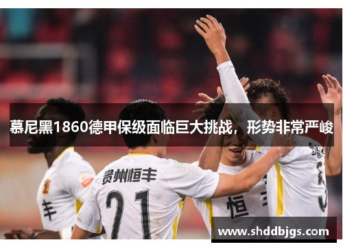 慕尼黑1860德甲保级面临巨大挑战，形势非常严峻