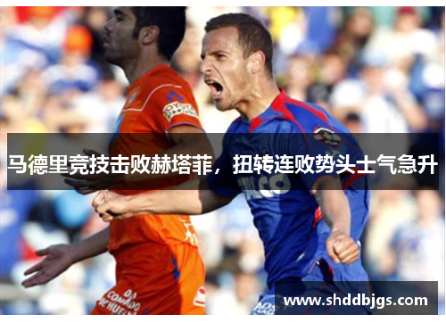 马德里竞技击败赫塔菲，扭转连败势头士气急升