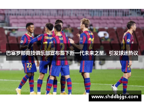 巴塞罗那竞技俱乐部宣布签下新一代未来之星，引发球迷热议