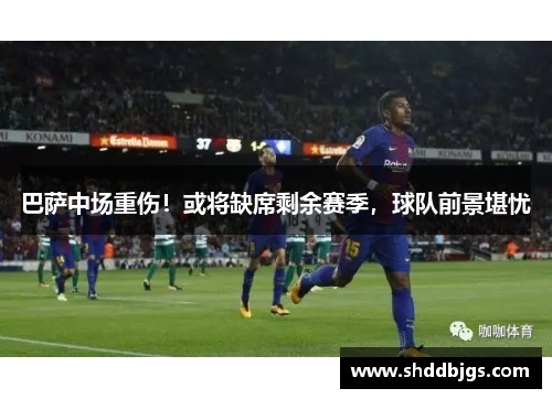 巴萨中场重伤！或将缺席剩余赛季，球队前景堪忧