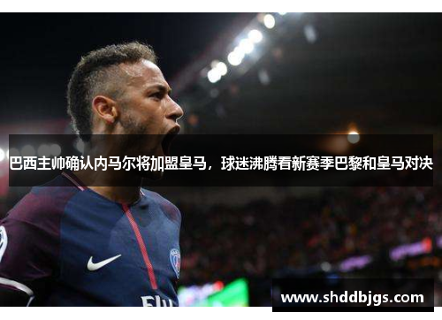 巴西主帅确认内马尔将加盟皇马，球迷沸腾看新赛季巴黎和皇马对决