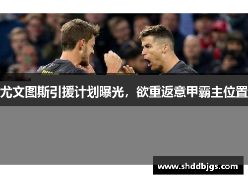 尤文图斯引援计划曝光，欲重返意甲霸主位置