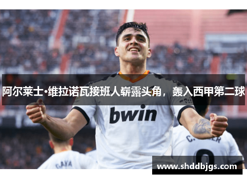 阿尔莱士·维拉诺瓦接班人崭露头角，轰入西甲第二球