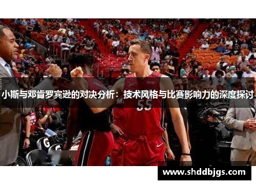 小斯与邓肯罗宾逊的对决分析：技术风格与比赛影响力的深度探讨