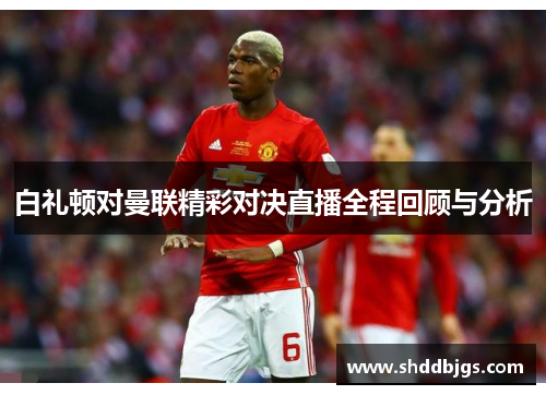 白礼顿对曼联精彩对决直播全程回顾与分析