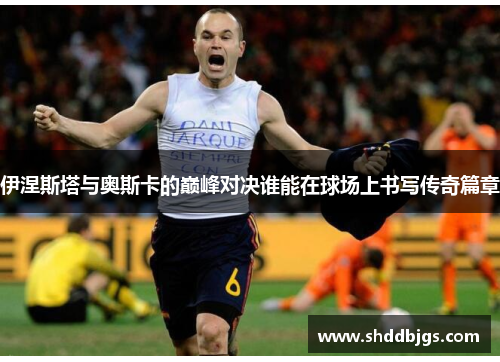 伊涅斯塔与奥斯卡的巅峰对决谁能在球场上书写传奇篇章
