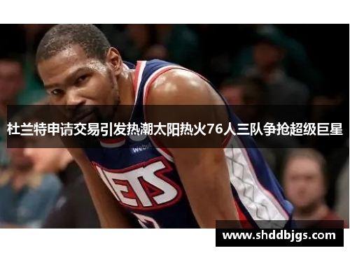 杜兰特申请交易引发热潮太阳热火76人三队争抢超级巨星
