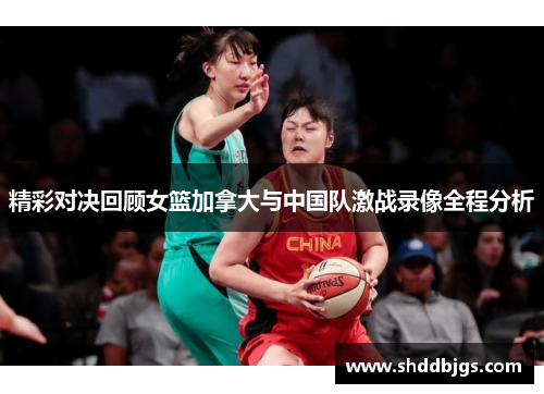 精彩对决回顾女篮加拿大与中国队激战录像全程分析