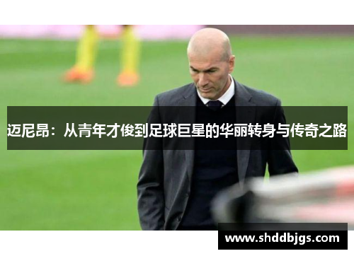 迈尼昂：从青年才俊到足球巨星的华丽转身与传奇之路