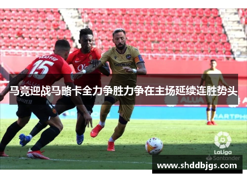 马竞迎战马略卡全力争胜力争在主场延续连胜势头