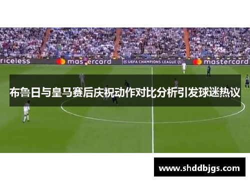 布鲁日与皇马赛后庆祝动作对比分析引发球迷热议